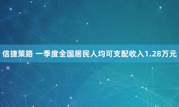 信捷策路 一季度全国居民人均可支配收入1.28万元