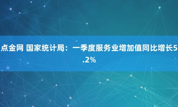 点金网 国家统计局:一季度服务业增加值同比增长5.2%