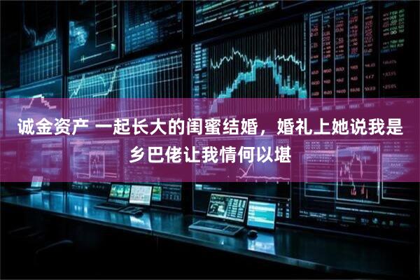 诚金资产 一起长大的闺蜜结婚,婚礼上她说我是乡巴佬让我情何以堪
