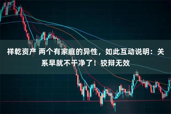 祥乾资产 两个有家庭的异性,如此互动说明:关系早就不干净了!狡辩无效