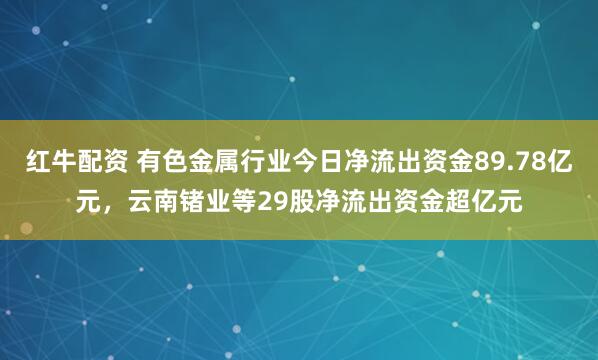 红牛配资 有色金属行业今日净流出资金89.78亿元，云南锗业等29股净流出资金超亿元