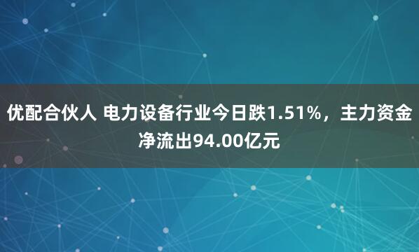 优配合伙人 电力设备行业今日跌1.51%，主力资金净流出94.00亿元