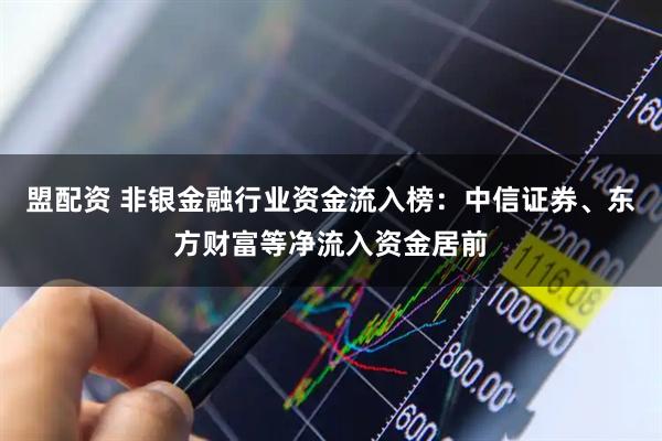 盟配资 非银金融行业资金流入榜:中信证券、东方财富等净流入资金居前