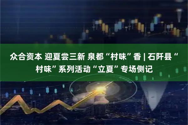 众合资本 迎夏尝三新 泉都“村味”香 | 石阡县“村味”系列活动“立夏”专场侧记