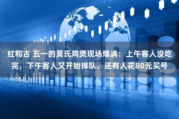 红和古 五一的莫氏鸡煲现场爆满：上午客人没吃完，下午客人又开始排队，还有人花80元买号