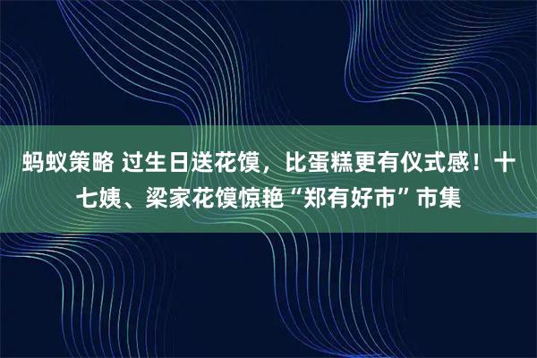 蚂蚁策略 过生日送花馍，比蛋糕更有仪式感！十七姨、梁家花馍惊艳“郑有好市”市集