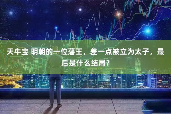 天牛宝 明朝的一位藩王，差一点被立为太子，最后是什么结局？