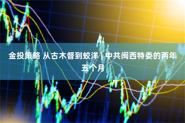 金投策略 从古木督到蛟洋 | 中共闽西特委的两年五个月