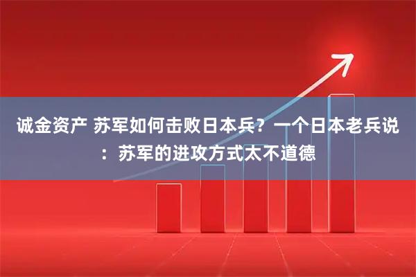 诚金资产 苏军如何击败日本兵？一个日本老兵说：苏军的进攻方式太不道德