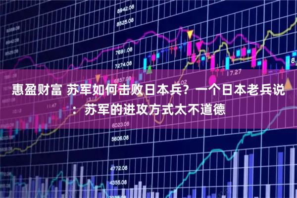 惠盈财富 苏军如何击败日本兵？一个日本老兵说：苏军的进攻方式太不道德