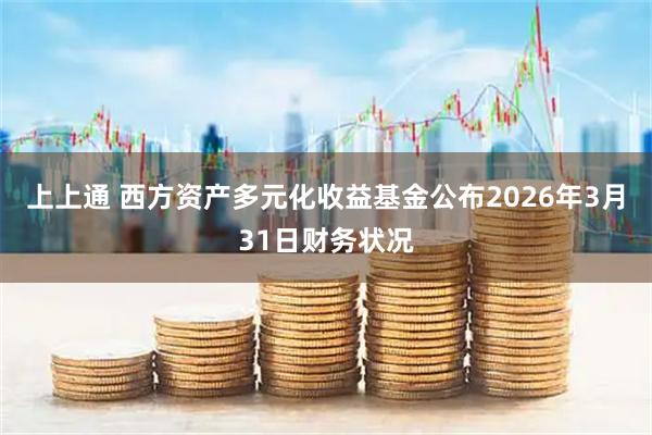 上上通 西方资产多元化收益基金公布2026年3月31日财务状况