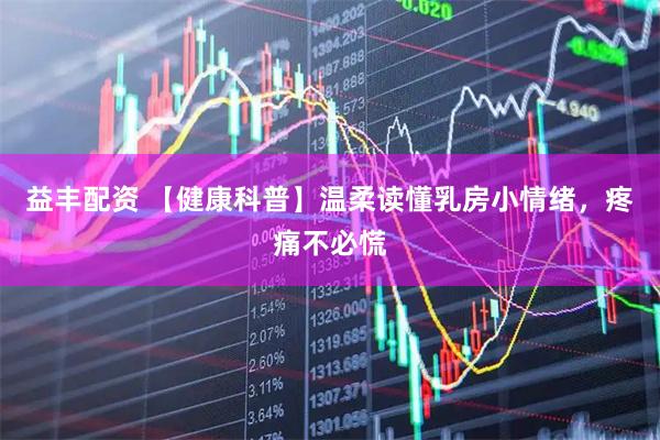 益丰配资 【健康科普】温柔读懂乳房小情绪，疼痛不必慌
