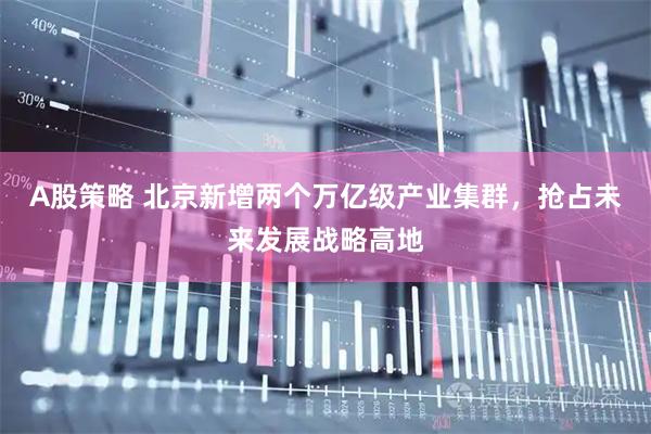 A股策略 北京新增两个万亿级产业集群，抢占未来发展战略高地