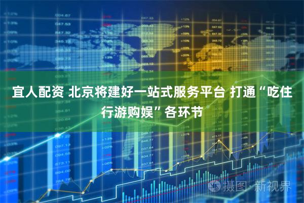宜人配资 北京将建好一站式服务平台 打通“吃住行游购娱”各环节