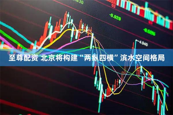 至尊配资 北京将构建“两纵四横”滨水空间格局