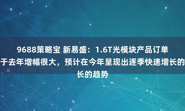 9688策略宝 新易盛：1.6T光模块产品订单相对于去年增幅很大，预计在今年呈现出逐季快速增长的趋势