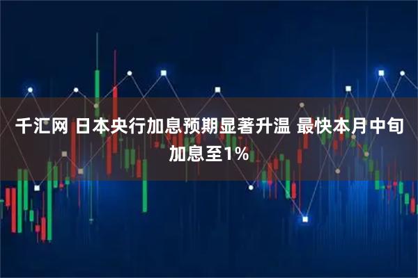 千汇网 日本央行加息预期显著升温 最快本月中旬加息至1%