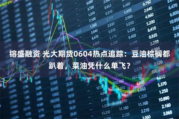 镕盛融资 光大期货0604热点追踪：豆油棕榈都趴着，菜油凭什么单飞？