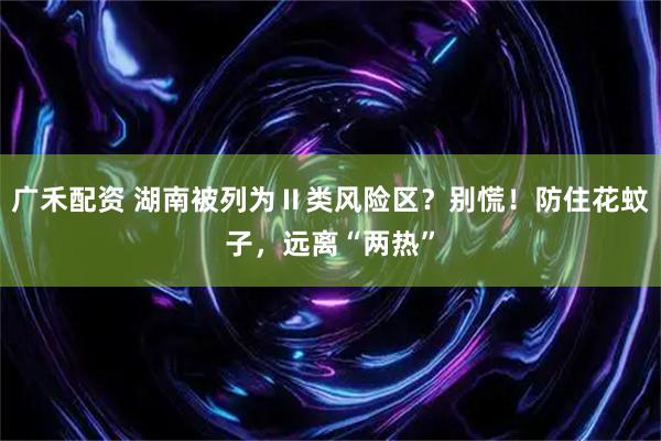 广禾配资 湖南被列为Ⅱ类风险区？别慌！防住花蚊子，远离“两热”