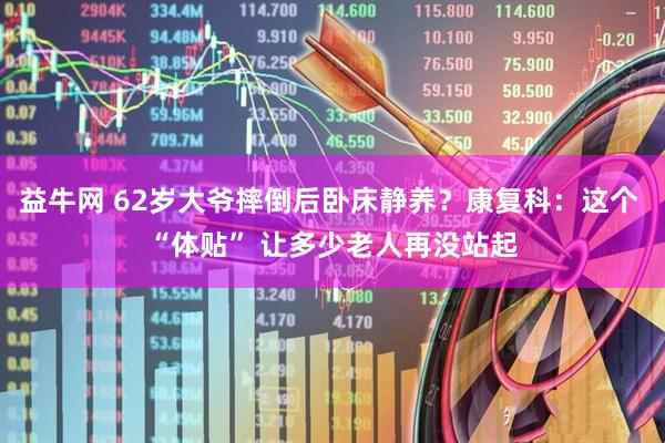 益牛网 62岁大爷摔倒后卧床静养？康复科：这个 “体贴” 让多少老人再没站起