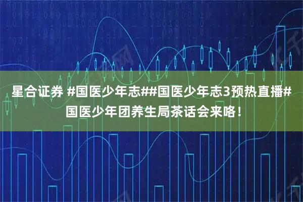 星合证券 #国医少年志##国医少年志3预热直播# 国医少年团养生局茶话会来咯！