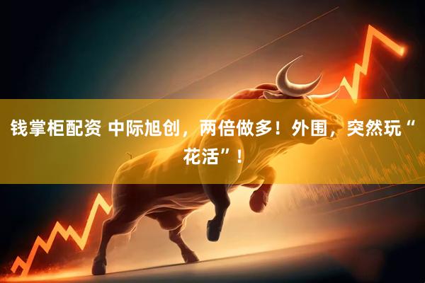 钱掌柜配资 中际旭创，两倍做多！外围，突然玩“花活”！