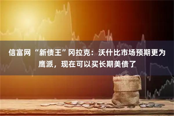 信富网 “新债王”冈拉克：沃什比市场预期更为鹰派，现在可以买长期美债了