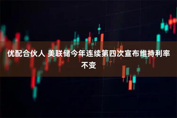 优配合伙人 美联储今年连续第四次宣布维持利率不变