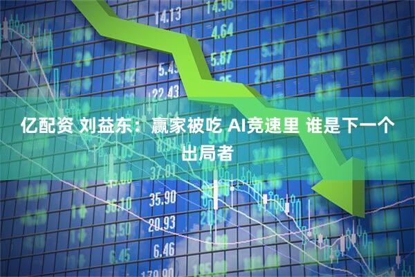 亿配资 刘益东：赢家被吃 AI竞速里 谁是下一个出局者
