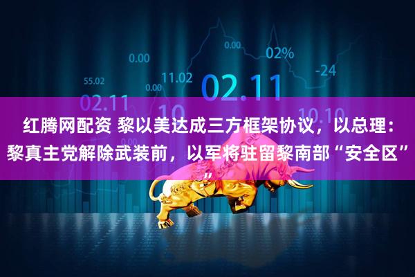 红腾网配资 黎以美达成三方框架协议，以总理：黎真主党解除武装前，以军将驻留黎南部“安全区”