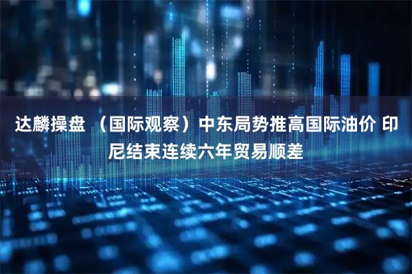 达麟操盘 （国际观察）中东局势推高国际油价 印尼结束连续六年贸易顺差