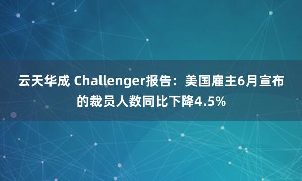 云天华成 Challenger报告：美国雇主6月宣布的裁员人数同比下降4.5%