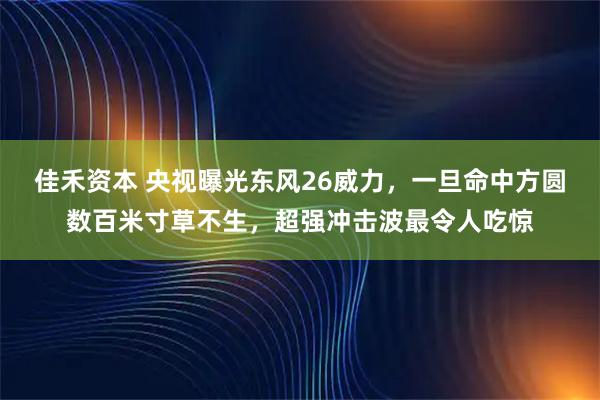 佳禾资本 央视曝光东风26威力，一旦命中方圆数百米寸草不生，超强冲击波最令人吃惊