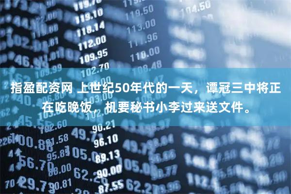 指盈配资网 上世纪50年代的一天，谭冠三中将正在吃晚饭，机要秘书小李过来送文件。