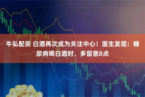 牛弘配资 白酒再次成为关注中心!医生发现:糖尿病喝白酒时,多留意8点