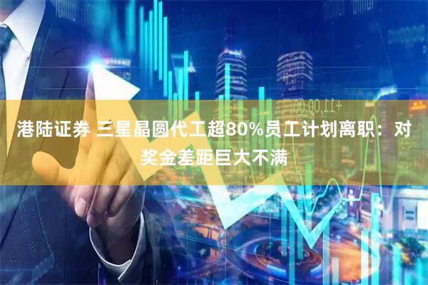 港陆证券 三星晶圆代工超80%员工计划离职：对奖金差距巨大不满