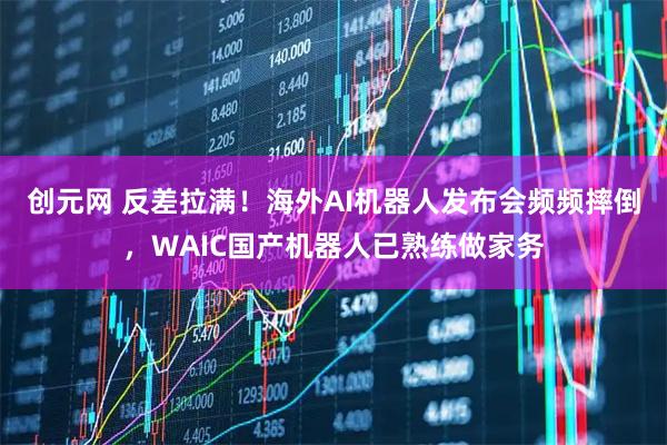 创元网 反差拉满！海外AI机器人发布会频频摔倒，WAIC国产机器人已熟练做家务