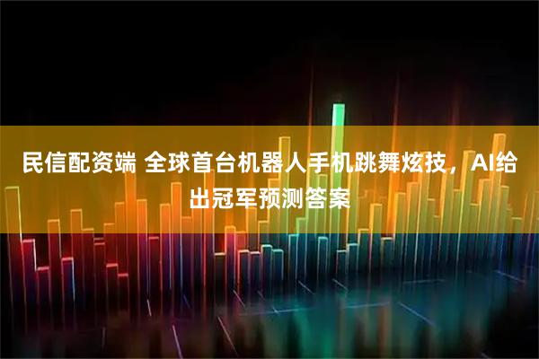 民信配资端 全球首台机器人手机跳舞炫技，AI给出冠军预测答案