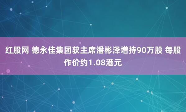 红股网 德永佳集团获主席潘彬泽增持90万股 每股作价约1.08港元