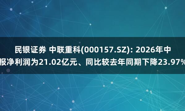 民银证券 中联重科(000157.SZ): 2026年中报净利润为21.02亿元、同比较去年同期下降23.97%