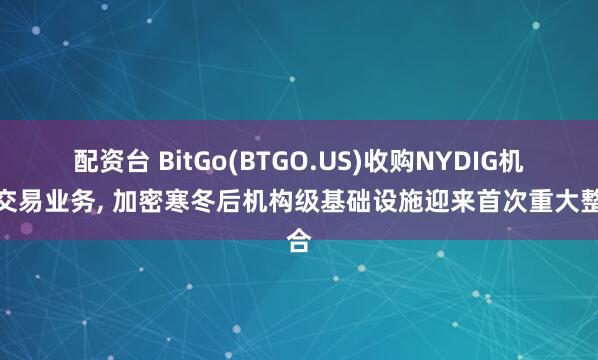 配资台 BitGo(BTGO.US)收购NYDIG机构交易业务, 加密寒冬后机构级基础设施迎来首次重大整合