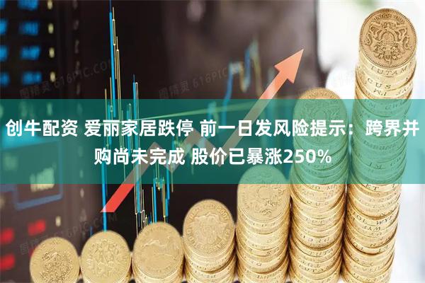 创牛配资 爱丽家居跌停 前一日发风险提示：跨界并购尚未完成 股价已暴涨250%