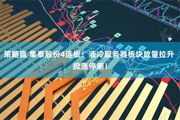 策略赢 集泰股份4连板！液冷服务器板块放量拉升 掀涨停潮！