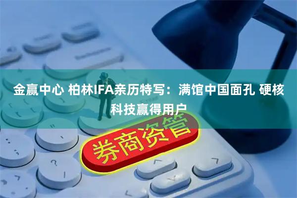 金赢中心 柏林IFA亲历特写：满馆中国面孔 硬核科技赢得用户