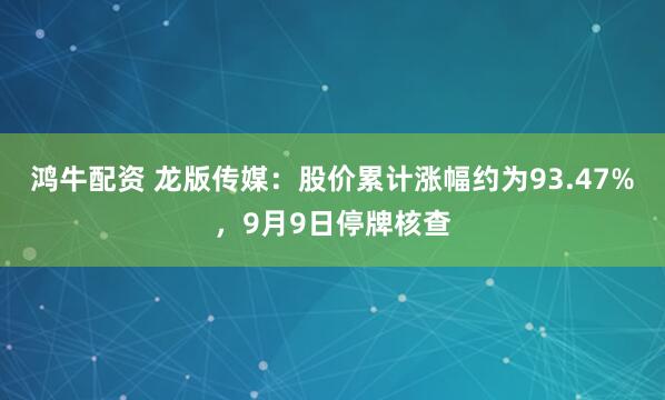 鸿牛配资 龙版传媒：股价累计涨幅约为93.47%，9月9日停牌核查