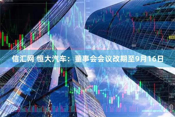 信汇网 恒大汽车：董事会会议改期至9月16日